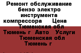 Ремонт обслуживание бензо-электро-инструмента.компрессора . › Цена ­ 400 - Тюменская обл., Тюмень г. Авто » Услуги   . Тюменская обл.,Тюмень г.